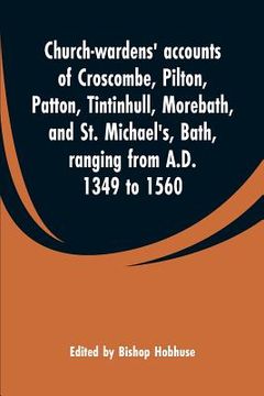 portada Church-wardens' accounts of Croscombe, Pilton, Patton, Tintinhull, Morebath, and St. Michael's, Bath, ranging from A.D. 1349 to 1560 (en Inglés)