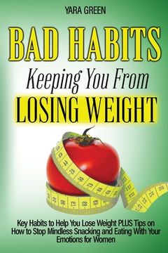 portada Bad Habits Keeping You From Losing Weight: Key Habits to Help You Lose Weight Plus Tips on How to Stop Mindless Snacking and Eating With Your Emotions (en Inglés)