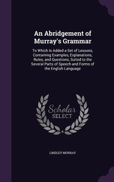 portada An Abridgement of Murray's Grammar: To Which Is Added a Set of Lessons, Containing Examples, Explanations, Rules, and Questions, Suited to the Several (en Inglés)