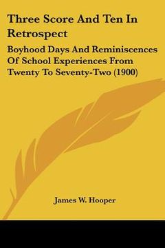 portada three score and ten in retrospect: boyhood days and reminiscences of school experiences from twenty to seventy-two (1900) (en Inglés)