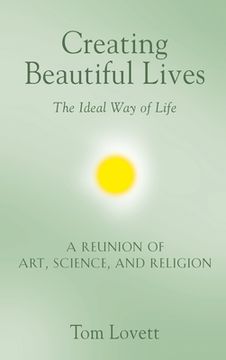 portada Creating Beautiful Lives: The Ideal Way of Life - A Reunion of Art, Science, and Religion (en Inglés)