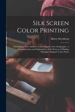 portada Silk Screen Color Printing: Presenting a New Addition to the Graphic Arts--serigraphy: a Demonstration and Explanation of the Process of Making "m