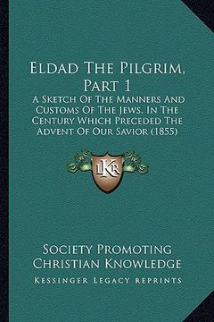 portada eldad the pilgrim, part 1: a sketch of the manners and customs of the jews, in the century which preceded the advent of our savior (1855) (en Inglés)