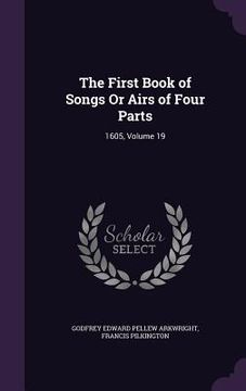 portada The First Book of Songs Or Airs of Four Parts: 1605, Volume 19 (en Inglés)