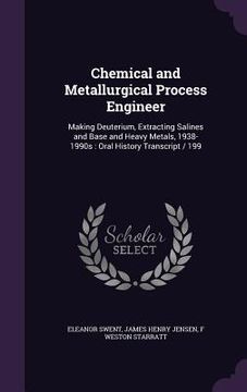 portada Chemical and Metallurgical Process Engineer: Making Deuterium, Extracting Salines and Base and Heavy Metals, 1938-1990s: Oral History Transcript / 199