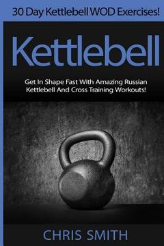 portada Kettlebell - Chris Smith: 30 Day Kettlebell WOD Exercises! Get In Shape Fast With Amazing Russian Kettlebell And Cross Training Workouts!