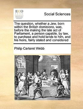 portada the question, whether a jew, born within the british dominions, was, before the making the late act of parliament, a person capable, by law, to purcha (en Inglés)