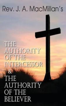 portada Rev. J. A. MacMillan's the Authority of the Intercessor & the Authority of the Believer (in English)