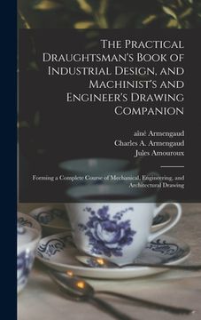 portada The Practical Draughtsman's Book of Industrial Design, and Machinist's and Engineer's Drawing Companion: Forming a Complete Course of Mechanical, Engi (in English)