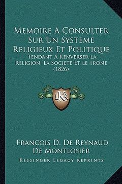 portada Memoire A Consulter Sur Un Systeme Religieux Et Politique: Tendant A Renverser La Religion, La Societe Et Le Trone (1826) (en Francés)