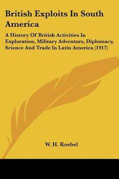 portada british exploits in south america: a history of british activities in exploration, military adventure, diplomacy, science and trade in latin america (