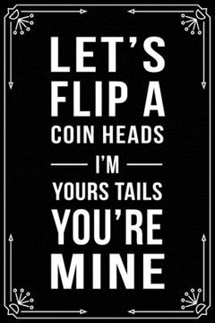 portada Let's Flip a Coin Heads I'm Your Tails You're Mine: Funny valentines anniversary relationship quote gift notebook, 6'X9" 100 pages.
