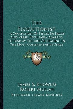 portada the elocutionist: a collection of pieces in prose and verse, peculiarly adapted to display the art of reading in the most comprehensive (in English)