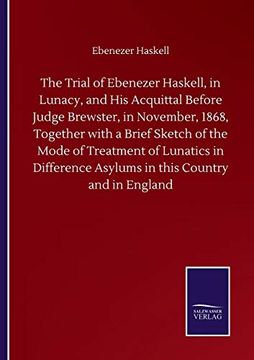 portada The Trial of Ebenezer Haskell, in Lunacy, and his Acquittal Before Judge Brewster, in November, 1868, Together With a Brief Sketch of the Mode of. Asylums in This Country and in England (en Inglés)