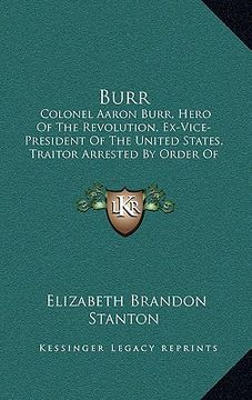 portada burr: colonel aaron burr, hero of the revolution, ex-vice-president of the united states, traitor arrested by order of presi (in English)