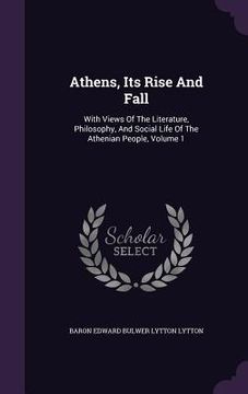 portada Athens, Its Rise And Fall: With Views Of The Literature, Philosophy, And Social Life Of The Athenian People, Volume 1 (in English)