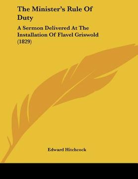 portada the minister's rule of duty: a sermon delivered at the installation of flavel griswold (1829) (en Inglés)