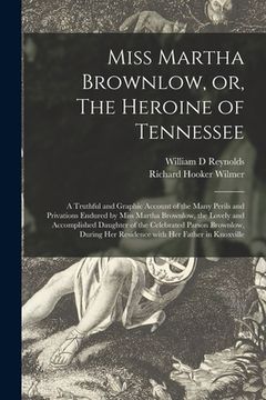 portada Miss Martha Brownlow, or, The Heroine of Tennessee: a Truthful and Graphic Account of the Many Perils and Privations Endured by Miss Martha Brownlow, (en Inglés)