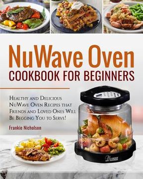 portada Nuwave Oven Cookbook for Beginners: Healthy and Delicious Nuwave Oven Recipes That Friends and Loved Ones Will Be Begging You to Serve! (Nuwave Cookbo (en Inglés)