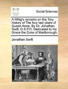 portada a whig's remarks on the tory history of the four last years of queen anne. by dr. jonathan swift, d.s.p.d. dedicated to his grace the duke of marlbo (in English)