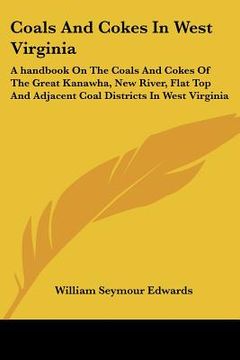 portada coals and cokes in west virginia: a handbook on the coals and cokes of the great kanawha, new river, flat top and adjacent coal districts in west virg (en Inglés)