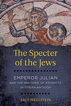 portada The Specter of the Jews: Emperor Julian and the Rhetoric of Ethnicity in Syrian Antioch (en Inglés)