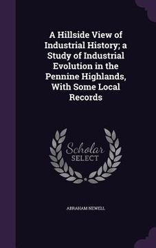 portada A Hillside View of Industrial History; a Study of Industrial Evolution in the Pennine Highlands, With Some Local Records (in English)
