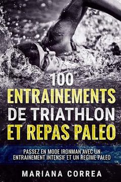 portada 100 ENTRAINEMENTS DE TRIATHLON Et REPAS PALEO: PASSEZ EN MODE IRONMAN AVEC UN ENTRAINEMENT INTENSIF ET Un REGIME PALEO (en Francés)