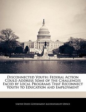 portada disconnected youth: federal action could address some of the challenges faced by local programs that reconnect youth to education and empl (en Inglés)
