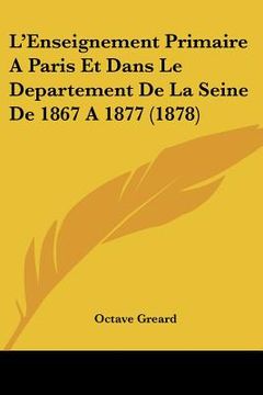 portada L'Enseignement Primaire A Paris Et Dans Le Departement De La Seine De 1867 A 1877 (1878) (en Francés)