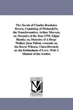 portada the novels of charles brockden brown, consisting of wieland;or, the transformation. arthur mervyn; or, memoirs of the year 1793. edgar huntly; or, mem (in English)