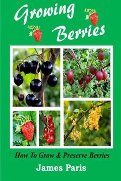 portada Growing Berries - How To Grow And Preserve Berries: Strawberries, Raspberries, Blackberries, Blueberries, Gooseberries, Redcurrants, Blackcurrants & Whitecurrants.