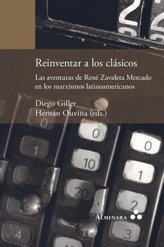 portada Reinventar a los Clásicos. Las Aventuras de René Zavaleta Mercado en los Marxismos Latinoamericanos
