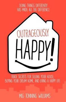 portada Outrageously Happy!: Trade Secrets for Selling Your House, Buying Your Dream Home, and Living a Happy Life (en Inglés)