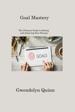 portada Goal Mastery: The Ultimate Guide to Setting and Achieving Your Dreams (in English)