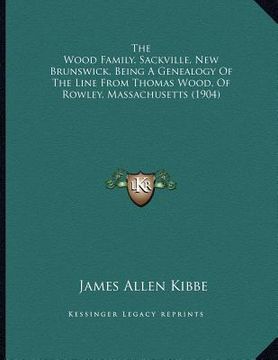 portada the wood family, sackville, new brunswick, being a genealogy of the line from thomas wood, of rowley, massachusetts (1904) (in English)