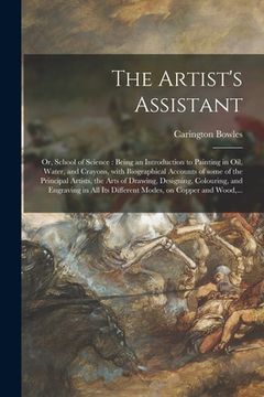 portada The Artist's Assistant: or, School of Science: Being an Introduction to Painting in Oil, Water, and Crayons, With Biographical Accounts of Som (en Inglés)