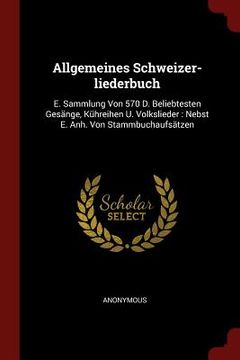 portada Allgemeines Schweizer-liederbuch: E. Sammlung Von 570 D. Beliebtesten Gesänge, Kühreihen U. Volkslieder: Nebst E. Anh. Von Stammbuchaufsätzen (in English)