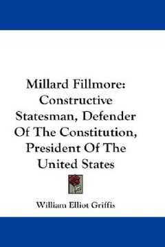 portada millard fillmore: constructive statesman, defender of the constitution, president of the united states (en Inglés)