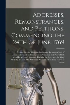 portada Addresses, Remonstrances, and Petitions, Commencing the 24th of June, 1769 [microform]: Presented to the King and Parliament, From the Court of Common (in English)