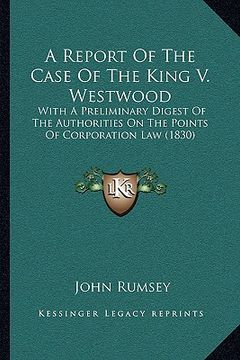 portada a report of the case of the king v. westwood: with a preliminary digest of the authorities on the points of corporation law (1830) (in English)