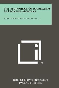 portada the beginnings of journalism in frontier montana: sources of northwest history, no. 22 (en Inglés)