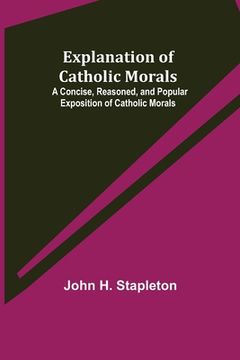 portada Explanation of Catholic Morals; A Concise, Reasoned, and Popular Exposition of Catholic Morals (en Inglés)