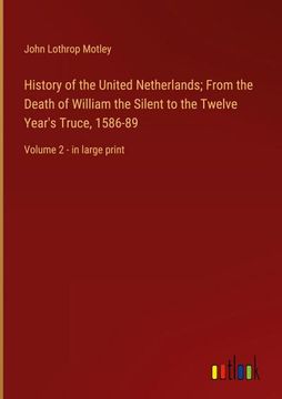 portada History of the United Netherlands; From the Death of William the Silent to the Twelve Year's Truce, 1586-89: Volume 2 - in large print (en Inglés)