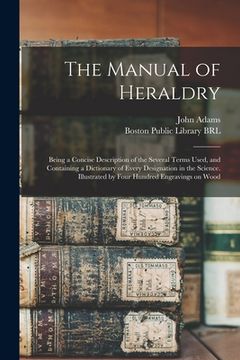 portada The Manual of Heraldry: Being a Concise Description of the Several Terms Used, and Containing a Dictionary of Every Designation in the Science (en Inglés)