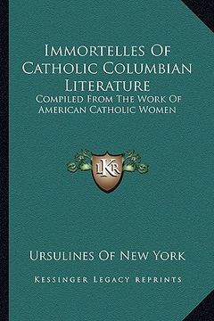 portada immortelles of catholic columbian literature: compiled from the work of american catholic women (en Inglés)