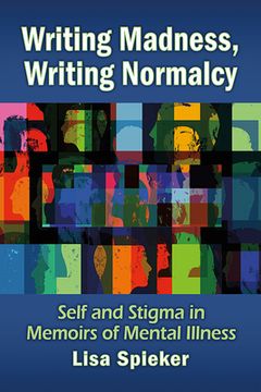 portada Writing Madness, Writing Normalcy: Self and Stigma in Memoirs of Mental Illness