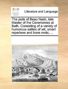 portada the jests of beau nash, late master of the ceremonies at bath. consisting of a variety of humorous sallies of wit, smart repartees and bons mots; ... (en Inglés)