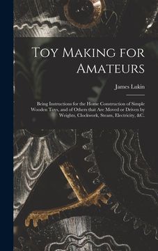 portada Toy Making for Amateurs: Being Instructions for the Home Construction of Simple Wooden Toys, and of Others That Are Moved or Driven by Weights, (en Inglés)