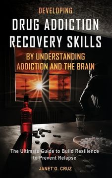 portada Developing Drug Addiction Recovery Skills by Understanding Addiction and The Brain: The Ultimate Guide to Build Resilience to Prevent Relapse (en Inglés)